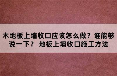 木地板上墙收口应该怎么做？谁能够说一下？ 地板上墙收口施工方法